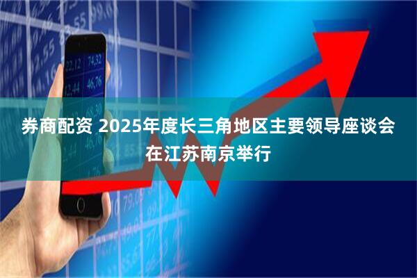 券商配资 2025年度长三角地区主要领导座谈会在江苏南京举行