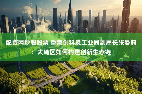 配资网炒股股票 香港创科及工业局副局长张曼莉：大湾区如何构建创新生态链