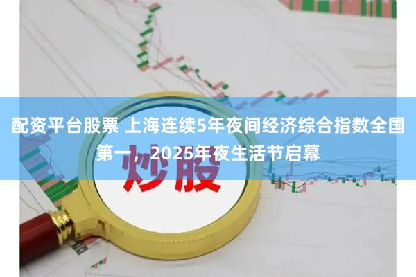 配资平台股票 上海连续5年夜间经济综合指数全国第一，2025年夜生活节启幕