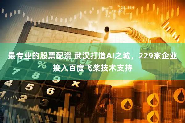 最专业的股票配资 武汉打造AI之城，229家企业接入百度飞桨技术支持