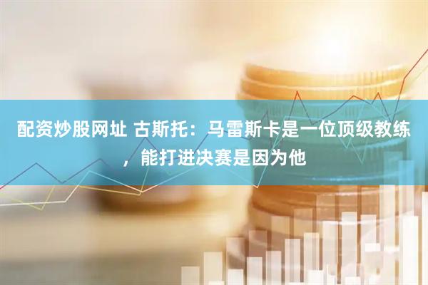 配资炒股网址 古斯托：马雷斯卡是一位顶级教练，能打进决赛是因为他