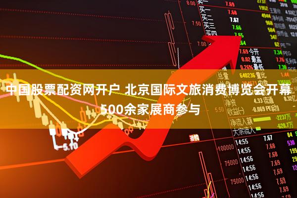 中国股票配资网开户 北京国际文旅消费博览会开幕 500余家展商参与