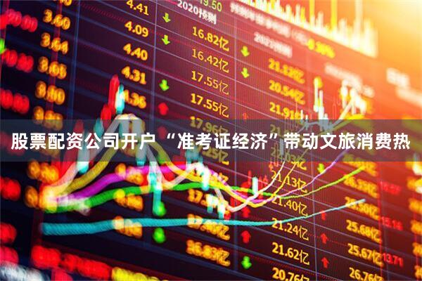 股票配资公司开户 “准考证经济”带动文旅消费热