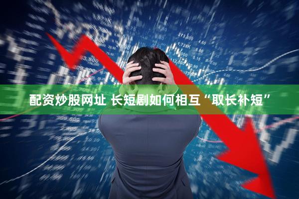 配资炒股网址 长短剧如何相互“取长补短”