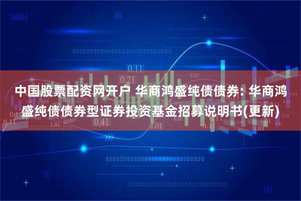 中国股票配资网开户 华商鸿盛纯债债券: 华商鸿盛纯债债券型证券投资基金招募说明书(更新)