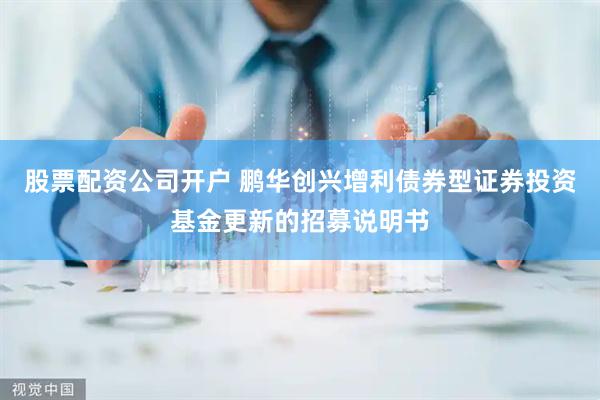 股票配资公司开户 鹏华创兴增利债券型证券投资基金更新的招募说明书
