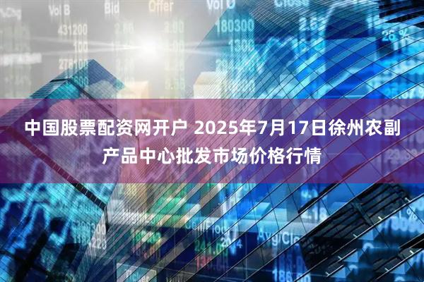 中国股票配资网开户 2025年7月17日徐州农副产品中心批发市场价格行情