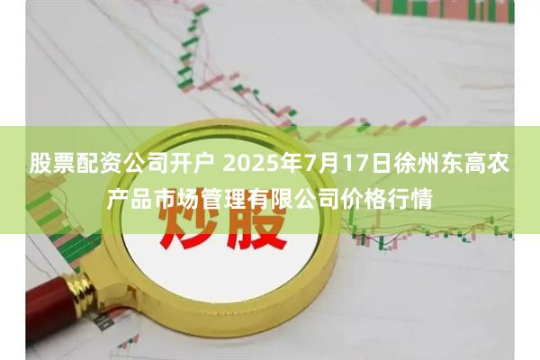 股票配资公司开户 2025年7月17日徐州东高农产品市场管理有限公司价格行情