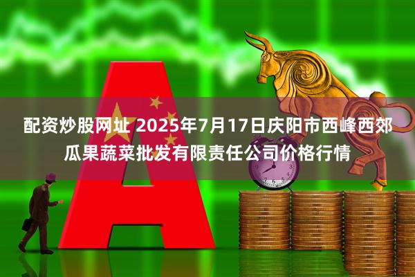 配资炒股网址 2025年7月17日庆阳市西峰西郊瓜果蔬菜批发有限责任公司价格行情