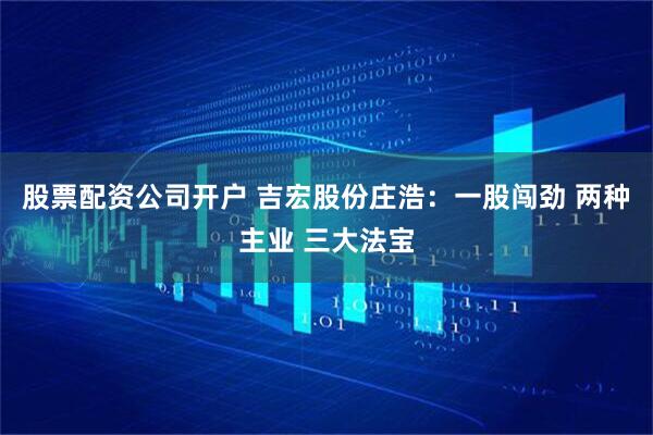 股票配资公司开户 吉宏股份庄浩：一股闯劲 两种主业 三大法宝