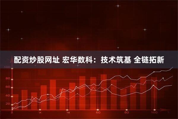 配资炒股网址 宏华数科：技术筑基 全链拓新