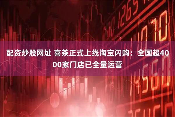 配资炒股网址 喜茶正式上线淘宝闪购：全国超4000家门店已全量运营