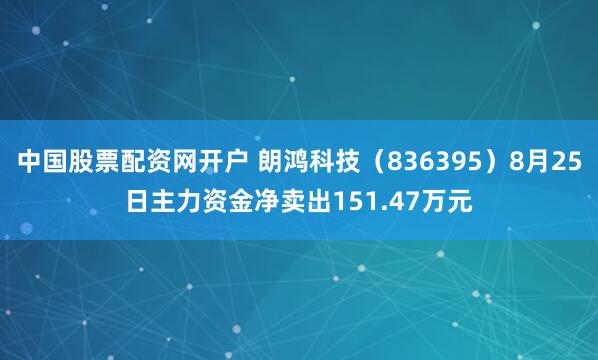 中国股票配资网开户 朗鸿科技（836395）8月25日主力资金净卖出151.47万元