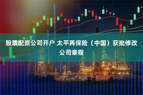 股票配资公司开户 太平再保险（中国）获批修改公司章程