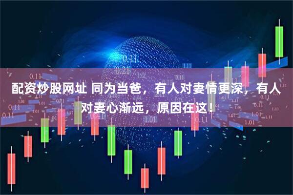 配资炒股网址 同为当爸，有人对妻情更深，有人对妻心渐远，原因在这！