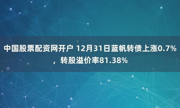 中国股票配资网开户 12月31日蓝帆转债上涨0.7%，转股溢价率81.38%