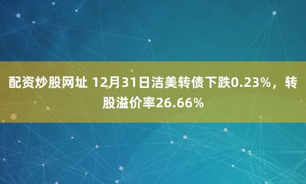 配资炒股网址 12月31日洁美转债下跌0.23%，转股溢价率26.66%