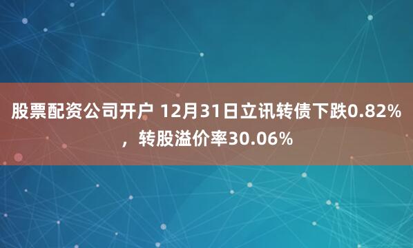 股票配资公司开户 12月31日立讯转债下跌0.82%,转股溢价率30.06%