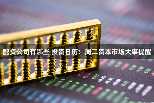 配资公司有哪些 投资日历：周二资本市场大事提醒