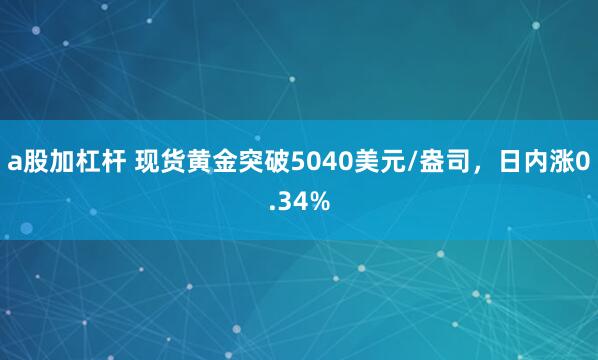 a股加杠杆 现货黄金突破5040美元/盎司，日内涨0.34%